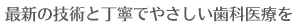 最新の技術と丁寧でやさひい歯科医療を