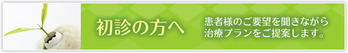 初診の方へ　患者様のご要望を聞きながら治療プランをご提案します。